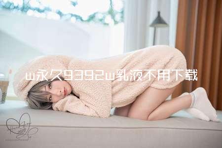 w永久9392w乳液不用下载